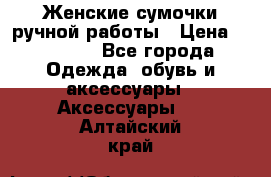 Женские сумочки ручной работы › Цена ­ 13 000 - Все города Одежда, обувь и аксессуары » Аксессуары   . Алтайский край